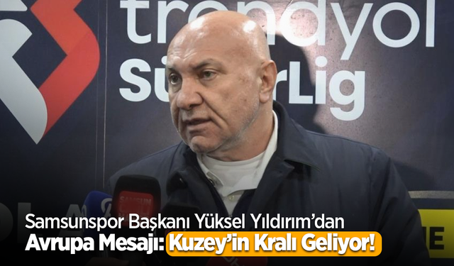 Samsunspor Başkanı Yüksel Yıldırım’dan Avrupa Mesajı: Kuzey’in Kralı Geliyor!