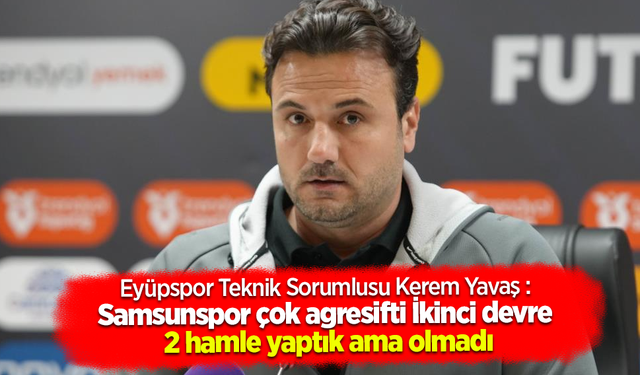 Eyüpspor Teknik Sorumlusu Kerem Yavaş : Samsunspor çok agresifti İkinci devre 2 hamle yaptık ama olmadı
