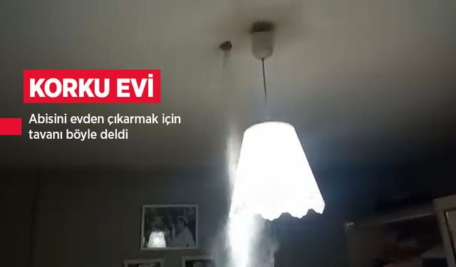 Korku evi! Abisini evden çıkarmak için tavanı böyle deldi