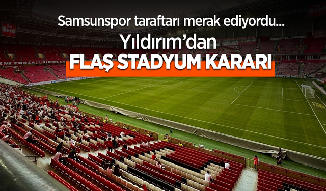Samsunspor taraftarı merak ediyordu ... YILDIRIM'DAN FLAŞ STADYUM KARARI