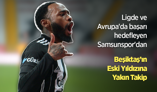 Ligde ve Avrupa'da başarı hedefleyen Samsunspor'dan Beşiktaş’ın  Eski Yıldızına Yakın Takip