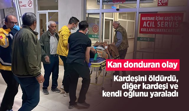 Kan donduran olay: Kardeşini öldürdü, diğer kardeşi ve kendi oğlunu yaraladı