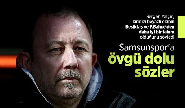 Sergen Yalçın'dan Samsunspor'a övgü dolu sözler