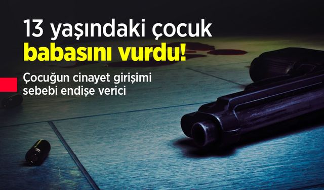 13 yaşındaki çocuk babasını vurdu! Çocuğun cinayet girişimi sebebi endişe verici