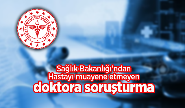 Sağlık Bakanlığı'ndan hastayı muayene etmeyen doktora soruşturma!