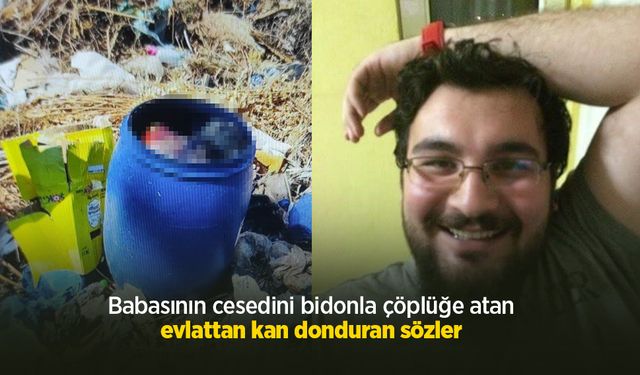 Babasının cesedini bidonla çöplüğe atan evlattan kan donduran sözler