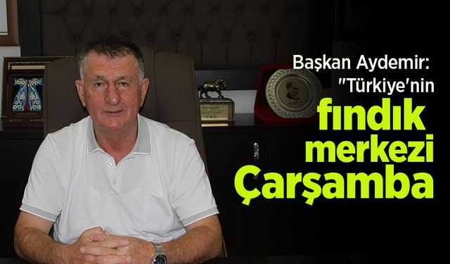 Başkan Aydemir: "Türkiye'nin fındık merkezi Çarşamba"