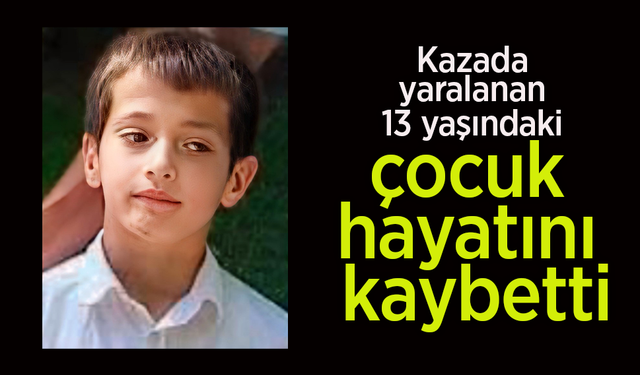 Kazada yaralanan 13 yaşındaki çocuk hayatını kaybetti.