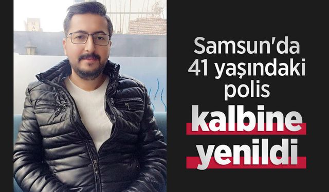 Samsun'da 41 yaşındaki polis kalbine yenildi