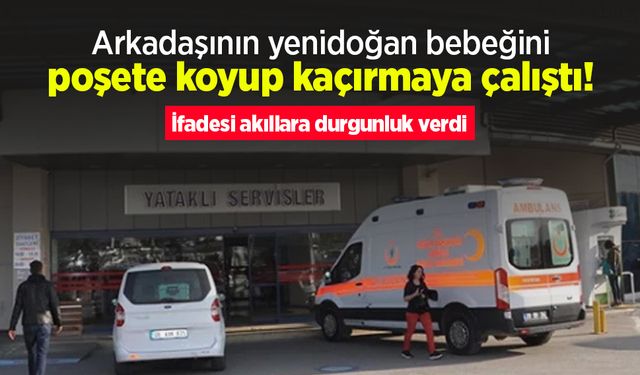 Arkadaşının yenidoğan bebeğini poşete koyup kaçırmaya çalıştı! İfadesi akıllara durgunluk verdi