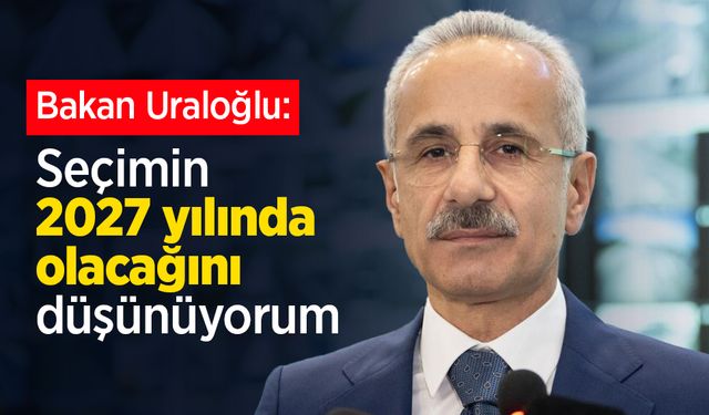 Bakan Uraloğlu: Seçimin 2027 yılında olacağını düşünüyorum