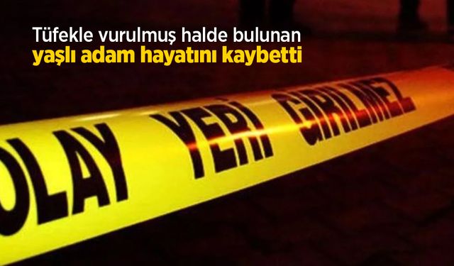 Tüfekle vurulmuş halde bulunan yaşlı adam hayatını kaybetti