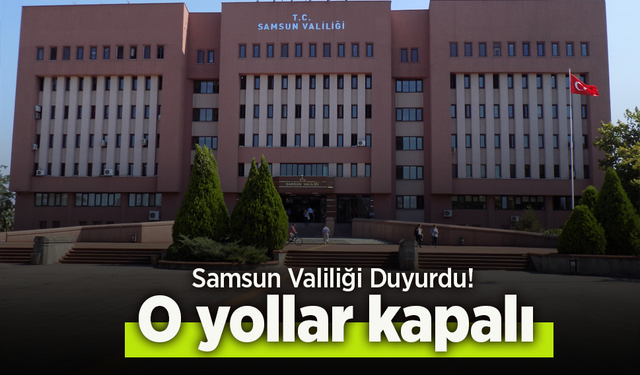 Samsun Valiliği Duyurdu! O yollar kapalı.