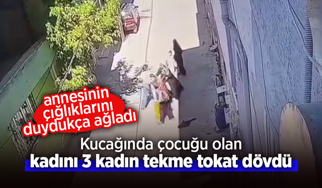 Kucağında çocuğu olan kadını 3 kadın tekme tokat dövdü.