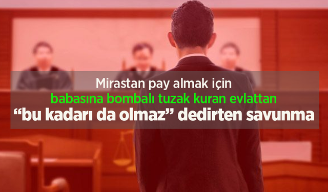 Mirastan pay almak için babasına bombalı tuzak kuran evlattan bu kadarı da olmaz dedirten savunma.