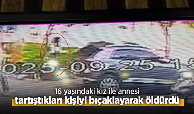 16 yaşındaki kız ile annesi, tartıştıkları kişiyi bıçaklayarak öldürdü.