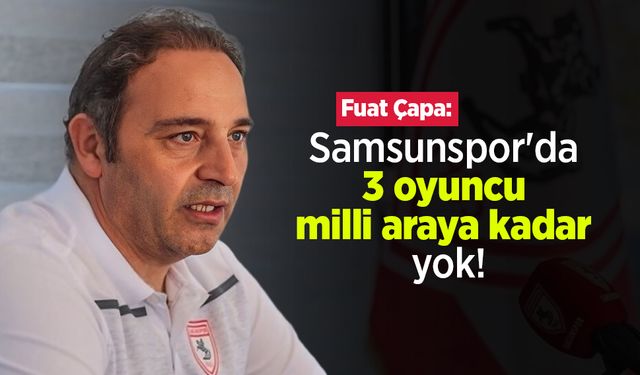 Fuat Çapa: Samsunspor'da 3 oyuncu milli araya kadar yok!