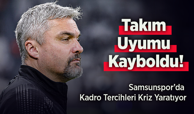 Samsunspor’da Kadro Tercihleri Kriz Yaratıyor: Takım Uyumu Kayboldu!