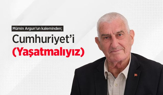 Mümin Argun'un kaleminden; Cumhuriyet’i (Yaşatmalıyız)