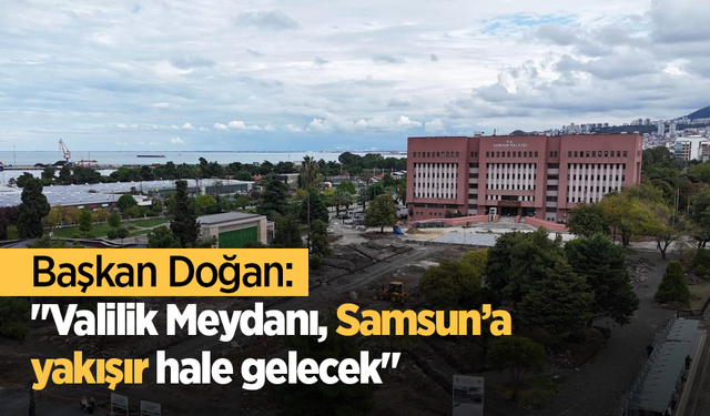Başkan Doğan: "Valilik Meydanı, Samsun’a yakışır hale gelecek"