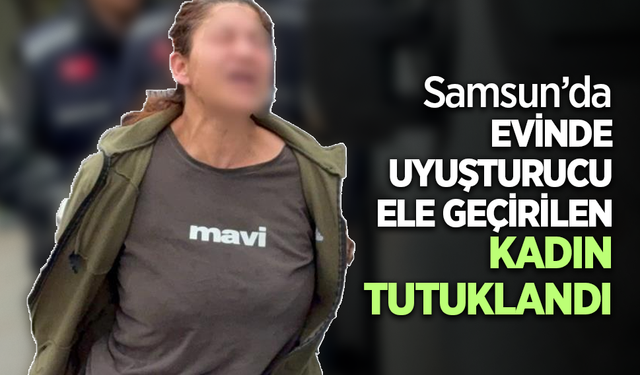 Samsun’da evinde uyuşturucu ele geçirilen kadın tutuklandı