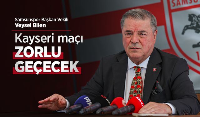 Samsunspor Başkan Vekili Veysel Bilen: Kayseri maçı ZORLU GEÇECEK