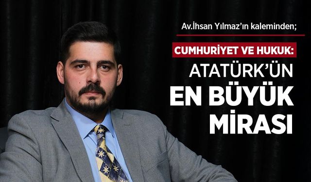 Av.İhsan Yılmaz'ın kaleminden: "CUMHURİYET VE HUKUK: ATATÜRK’ÜN EN BÜYÜK MİRASI"