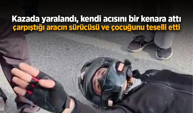 Kazada yaralandı, kendi acısını bir kenara attı, çarpıştığı aracın sürücüsü ve çocuğunu teselli etti.