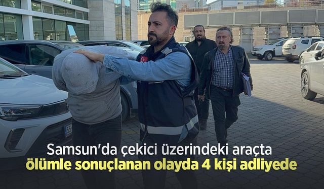 Samsun'da çekici üzerindeki araçta ölümle sonuçlanan olayda 4 kişi adliyede