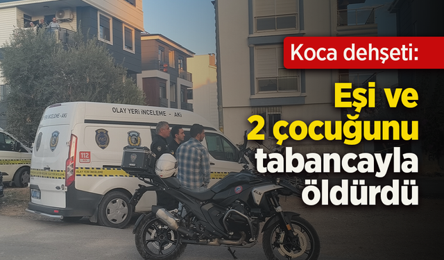 Koca dehşeti: Eşi ve 2 çocuğunu tabancayla öldürdü