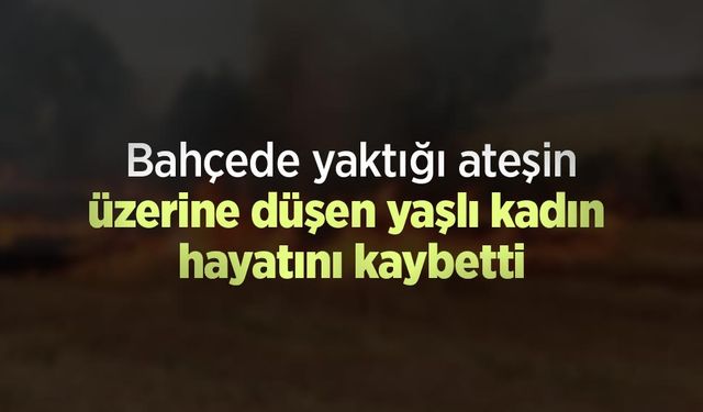 Bahçede yaktığı ateşin üzerine düşen yaşlı kadın hayatını kaybetti