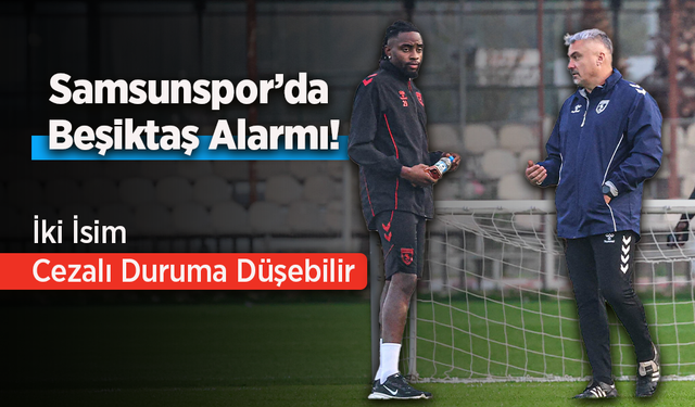 Samsunspor’da Beşiktaş Alarmı! İki İsim Cezalı Duruma Düşebilir