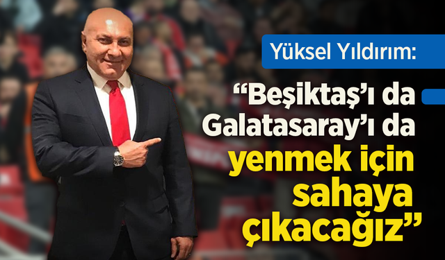 Yüksel Yıldırım: “Beşiktaş’ı da Galatasaray’ı da yenmek için sahaya çıkacağız”