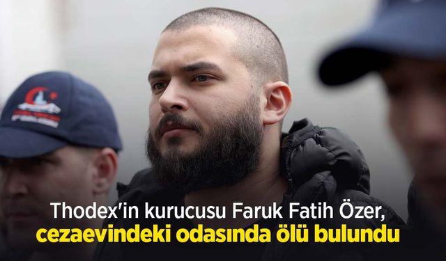 Thodex'in kurucusu Faruk Fatih Özer, cezaevindeki odasında ölü bulundu
