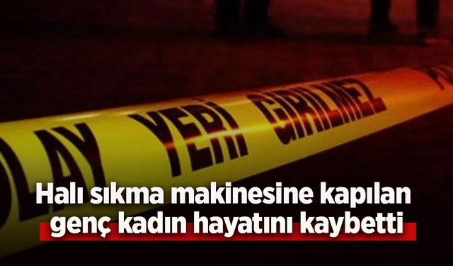 Halı sıkma makinesine kapılan genç kadın hayatını kaybetti