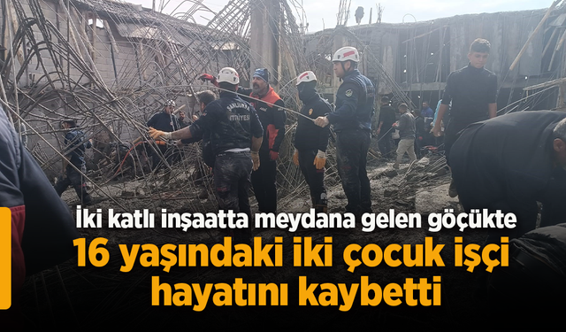 İki katlı inşaatta meydana gelen göçükte 16 yaşındaki iki çoçuk işçi hayatını kaybetti.