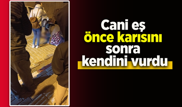 Cani eş önce karısını sonra kendini vurdu