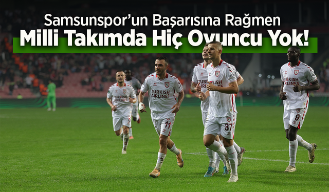 Samsunspor’un Başarısına Rağmen Milli Takımda Hiç Oyuncu Yok!