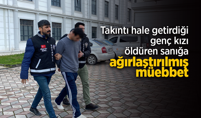 Takıntı hale getirdiği genç kızı öldüren sanığa ağırlaştırılmış müebbet