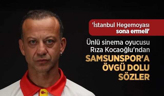 Ünlü sinema oyucusu Rıza Kocaoğlu'ndan SAMSUNSPOR'A ÖVGÜ DOLU SÖZLER