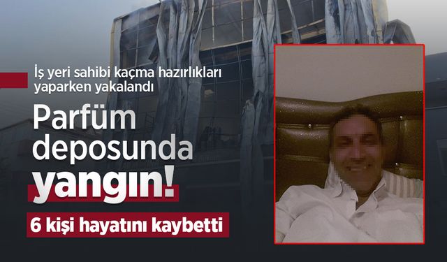 Parfüm deposunda yangın! 6 kişi hayatını kaybetti: İş yeri sahibi kaçma hazırlıkları yaparken yakalandı