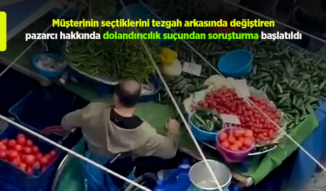 Müşterinin seçtiklerini tezgah arkasında değiştiren pazarcı hakkında dolandırıcılık suçundan soruşturma başlatıldı.
