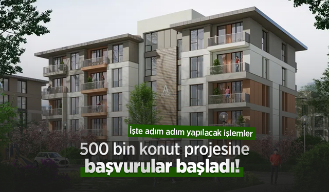 500 bin konut projesine başvurular başladı! İşte adım adım yapılacak işlemler