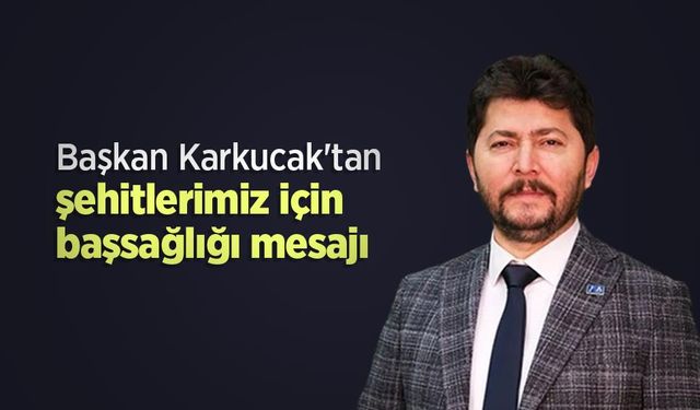 Başkan Karkucak'tan şehitlerimiz için başsağlığı mesajı