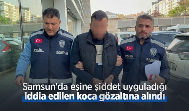 Samsun'da eşine şiddet uyguladığı iddia edilen koca gözaltına alındı