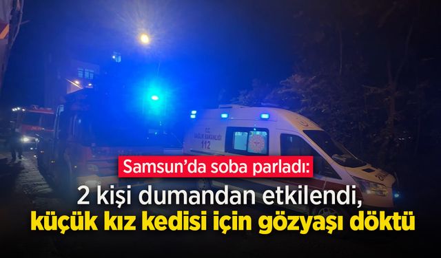 Samsun’da soba parladı: 2 kişi dumandan etkilendi, küçük kız kedisi için gözyaşı döktü