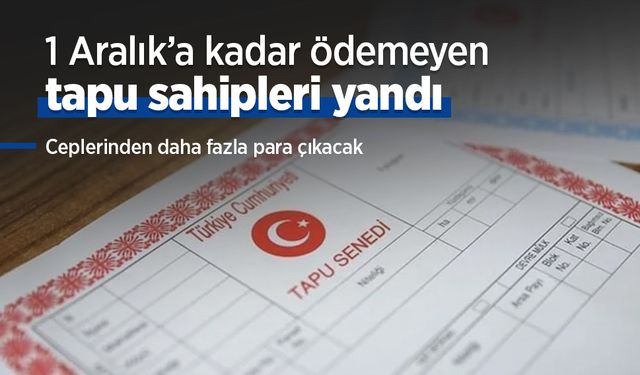 1 Aralık’a kadar ödemeyen tapu sahipleri yandı: Ceplerinden daha fazla para çıkacak