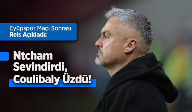 Eyüpspor Maçı Sonrası Reis Açıkladı: Ntcham Sevindirdi, Coulibaly Üzdü!