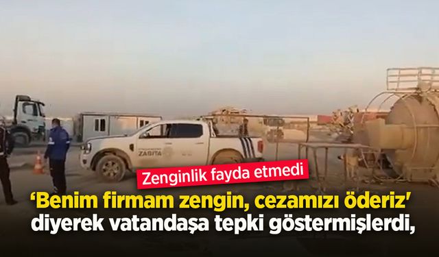 ‘Benim firmam zengin, cezamızı öderiz' diyerek vatandaşa tepki göstermişlerdi,