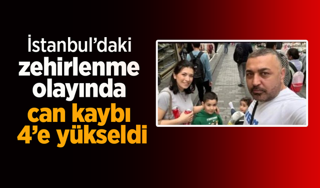 İstanbul’daki zehirlenme olayında can kaybı 4’e yükseldi.